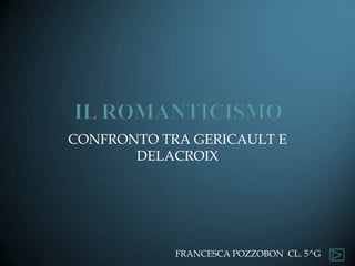  Il romanticismo CONFRONTO TRA GERICAULT E DELACROIX FRANCESCA POZZOBON  CL. 5^G  