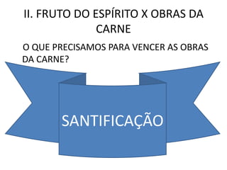 II. FRUTO DO ESPÍRITO X OBRAS DA
              CARNE
O QUE PRECISAMOS PARA VENCER AS OBRAS
DA CARNE?




       SANTIFICAÇÃO
 