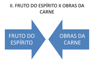 II. FRUTO DO ESPÍRITO X OBRAS DA
              CARNE



FRUTO DO             OBRAS DA
 ESPÍRITO             CARNE
 