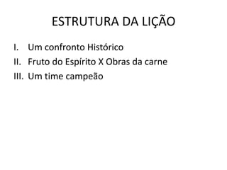 ESTRUTURA DA LIÇÃO
I. Um confronto Histórico
II. Fruto do Espírito X Obras da carne
III. Um time campeão
 
