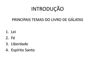 INTRODUÇÃO
     PRINCIPAIS TEMAS DO LIVRO DE GÁLATAS

1.   Lei
2.   Fé
3.   Liberdade
4.   Espírito Santo
 