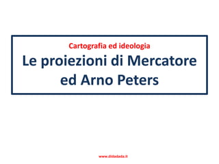 Cartografia ed ideologia 
Le proiezioni di Mercatore 
ed Arno Peters 
www.didadada.it 
 
