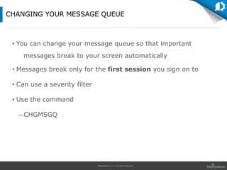 HelpSystems LLC. All rights reserved.
• You can change your message queue so that important
messages break to your screen automatically
• Messages break only for the first session you sign on to
• Can use a severity filter
• Use the command
– CHGMSGQ
CHANGING YOUR MESSAGE QUEUE
 