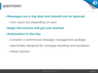 HelpSystems LLC. All rights reserved.
• Messages are a big deal and should not be ignored
– Your users are depending on you!
• Reply list entries will get you started
• Automation is the key
– Consider a commercial message management package
– Specifically designed for message handling and escalation
– Robot solution
QUESTIONS?
 