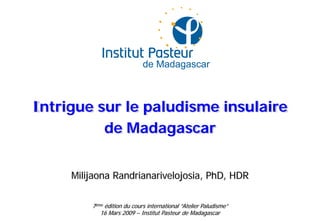 Intrigue sur le paludisme insulaire
          de Madagascar


     Milijaona Randrianarivelojosia, PhD, HDR

         7ème édition du cours international “Atelier Paludisme”
            16 Mars 2009 – Institut Pasteur de Madagascar
 