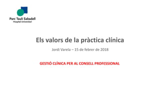 Els valors de la pràctica clínica
Jordi Varela – 15 de febrer de 2018
GESTIÓ CLÍNICA PER AL CONSELL PROFESSIONAL
 