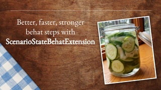 Better, faster, stronger
behat steps with
ScenarioStateBehatExtension
 
