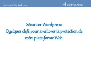 WordPressAlgérieLa Semaine Du Web - 2013
Sécuriser Wordpress:
Quelques clefspour améliorer la protection de
votre plate-forme Web.
 