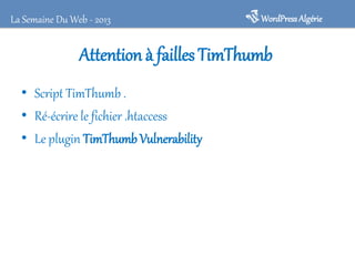 Attention à faillesTimThumb
• Script TimThumb .
• Ré-écrire le fichier .htaccess
• Le plugin TimThumbVulnerability
WordPressAlgérieLa Semaine Du Web - 2013
 