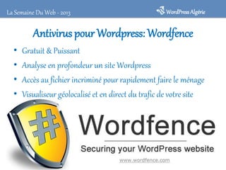 Antivirus pour Wordpress: Wordfence
• Gratuit & Puissant
• Analyse en profondeur un site Wordpress
• Accès au fichier incriminé pour rapidement faire le ménage
• Visualiseur géolocalisé et en direct du trafic de votre site
WordPressAlgérieLa Semaine Du Web - 2013
 