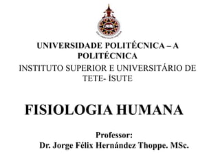 UNIVERSIDADE POLITÉCNICA – A
POLITÉCNICA
INSTITUTO SUPERIOR E UNIVERSITÁRIO DE
TETE- ISUTE
FISIOLOGIA HUMANA
Professor:
Dr. Jorge Félix Hernández Thoppe. MSc.
 