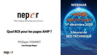 Quel ROI pour les pages AMP ?
Philippe YONNET
Ceo Groupe Neper
Where Digital Marketing meets Science
WEBINAR
1er décembre 2020
3 heures de
SEO TECHNIQUE
 