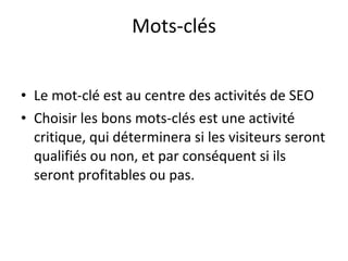 Mots-clés Le mot-clé est au centre des activités de SEO Choisir les bons mots-clés est une activité critique, qui déterminera si les visiteurs seront qualifiés ou non, et par conséquent si ils seront profitables ou pas. 