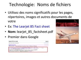 Technologie:  Noms de fichiers Utilisez des noms significatifs pour les pages, répertoires, images et autres documents de votre Ex:  The Learjet 85 Fact sheet   Nom:  learjet_85_factsheet.pdf Premier dans Google 