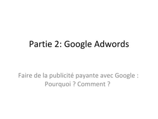 Partie 2: Google Adwords Faire de la publicité payante avec Google : Pourquoi ? Comment ?  