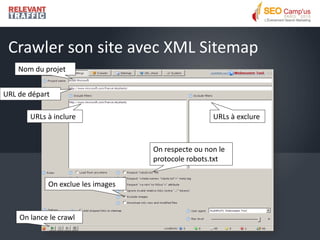 Crawler son site avec XML Sitemap
    Nom du projet


URL de départ

       URLs à inclure                               URLs à exclure



                                   On respecte ou non le
                                   protocole robots.txt


            On exclue les images



    On lance le crawl
 