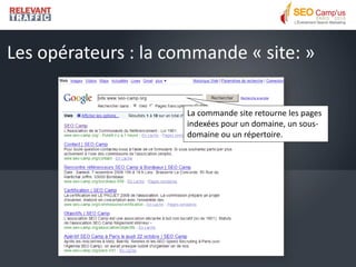 Les opérateurs : la commande « site: »

                      La commande site retourne les pages
                      indexées pour un domaine, un sous-
                      domaine ou un répertoire.
 