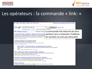 Les opérateurs : la commande « link: »


                    La commande link retourne les liens
                    pointant vers un domaine. Problème :
                    les résultats ne sont pas exhaustifs
 