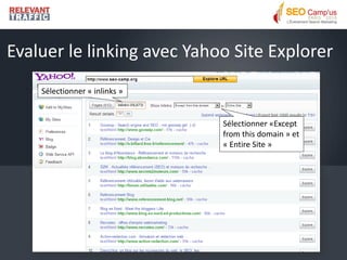 Evaluer le linking avec Yahoo Site Explorer
    Sélectionner « inlinks »


                               Sélectionner «Except
                               from this domain » et
                               « Entire Site »
 