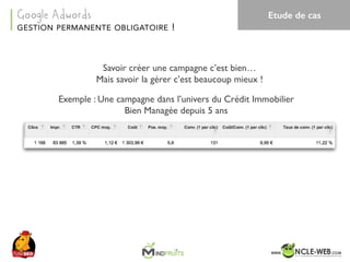 SEO	Camp	Tunis	– Avril	2017
Exemple : Une campagne dans l’univers du Crédit Immobilier
Bien Managée depuis 5 ans
GESTION PERMANENTE OBLIGATOIRE !
Google Adwords
Savoir créer une campagne c’est bien…
Mais savoir la gérer c’est beaucoup mieux !
Etude de cas
 