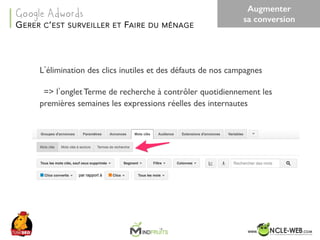 SEO	Camp	Tunis	– Avril	2017
L élimination des clics inutiles et des défauts de nos campagnes
=> l onglet Terme de recherche à contrôler quotidiennement les
premières semaines les expressions réelles des internautes
GERER C’EST SURVEILLER ET FAIRE DU MÉNAGE
Google Adwords
Augmenter
sa conversion
 
