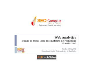 Web analytics
Suivre le trafic issu des moteurs de recherche
                                        20 février 2010

                                         Nicolas GUILLARD
                Consultant Senior Web Analytics @ Hub'Sales
 