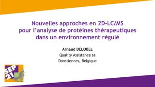 Nouvelles approches en 2D-LC/MS
pour l’analyse de protéines thérapeutiques
dans un environnement régulé
Arnaud DELOBEL
Quality Assistance sa
Donstiennes, Belgique
 