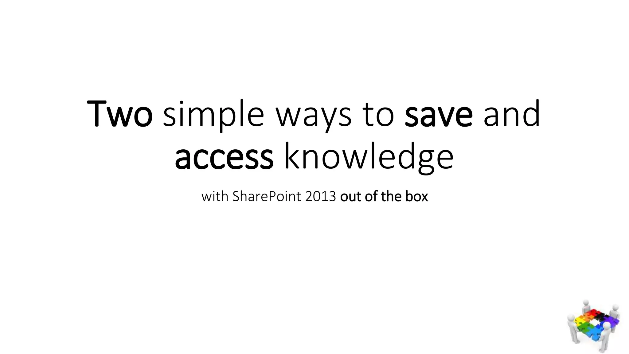 Two simple ways to save and
access knowledge
with SharePoint 2013 out of the box
 