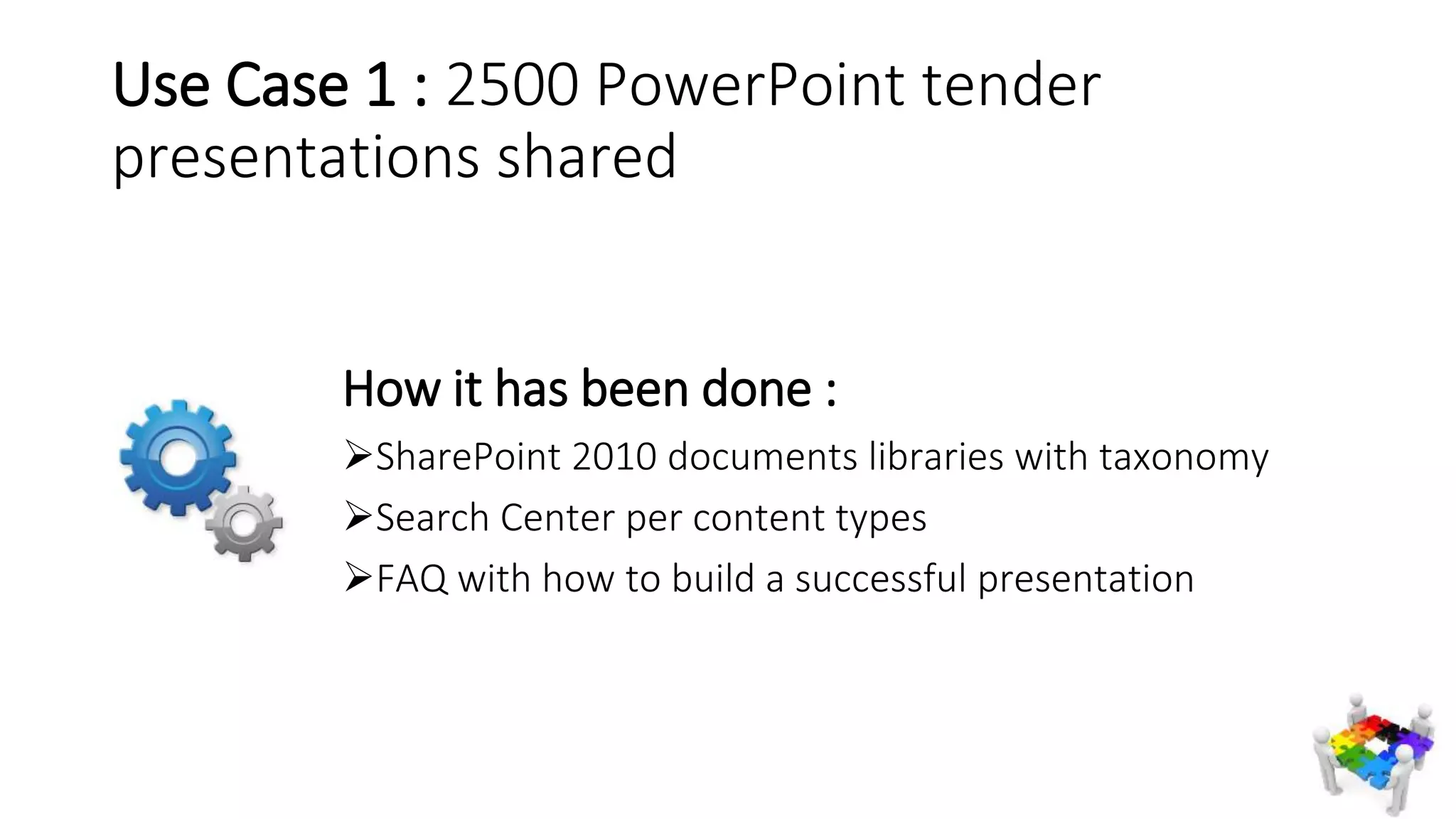 How it has been done :
SharePoint 2010 documents libraries with taxonomy
Search Center per content types
FAQ with how to build a successful presentation
Use Case 1 : 2500 PowerPoint tender
presentations shared
 