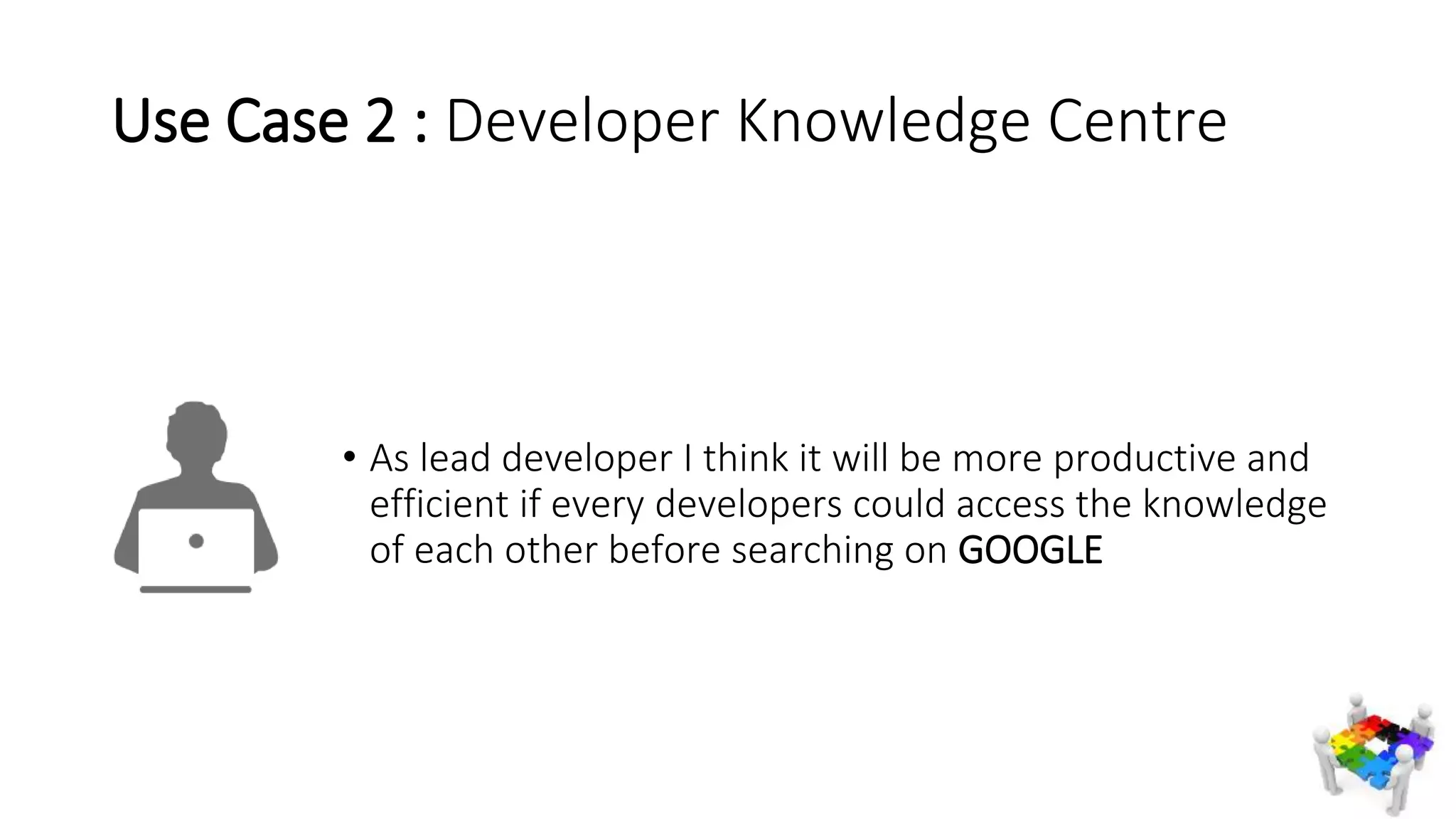 Use Case 2 : Developer Knowledge Centre
• As lead developer I think it will be more productive and
efficient if every developers could access the knowledge
of each other before searching on GOOGLE
 