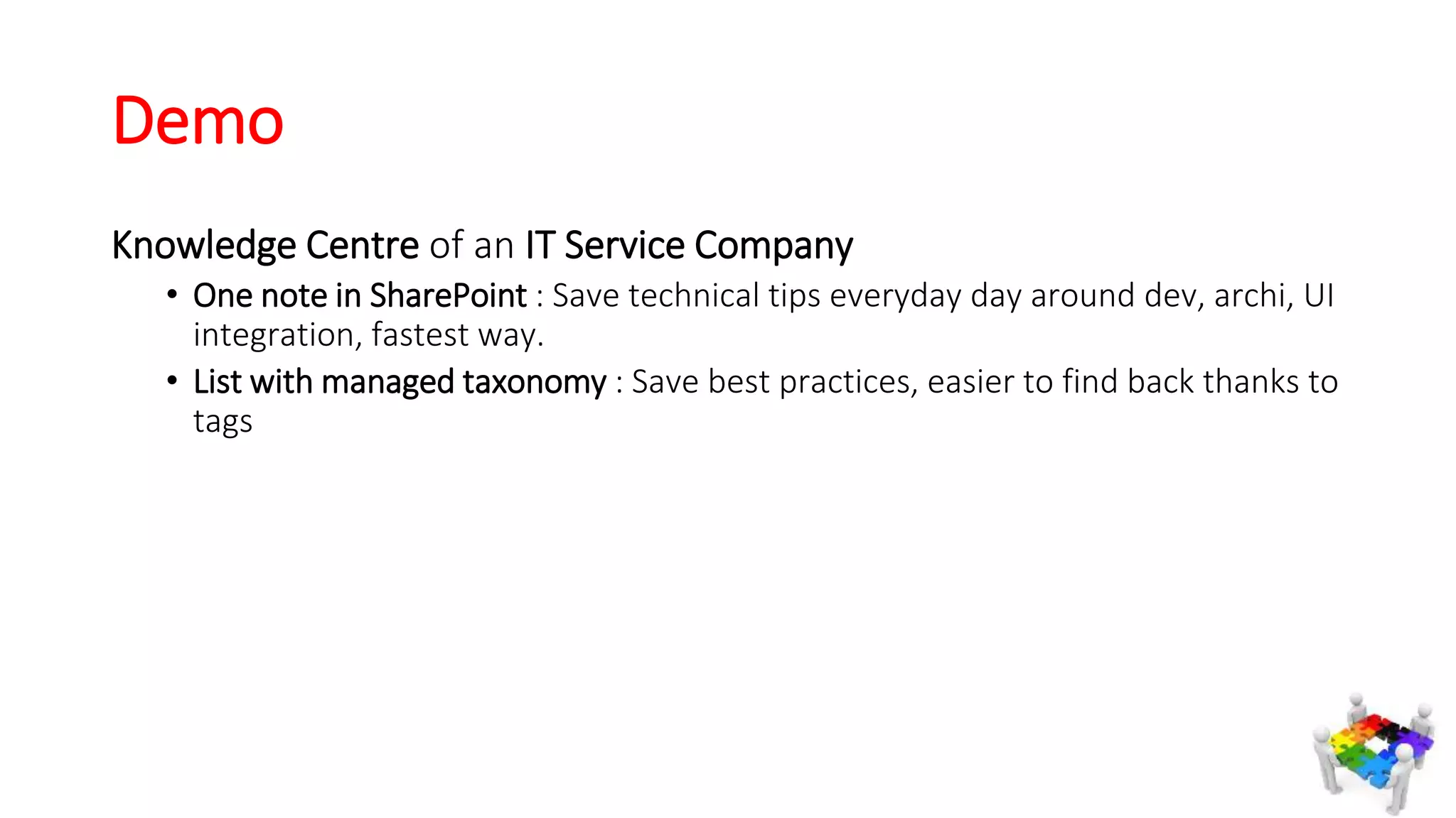 Demo
Knowledge Centre of an IT Service Company
• One note in SharePoint : Save technical tips everyday day around dev, archi, UI
integration, fastest way.
• List with managed taxonomy : Save best practices, easier to find back thanks to
tags
 