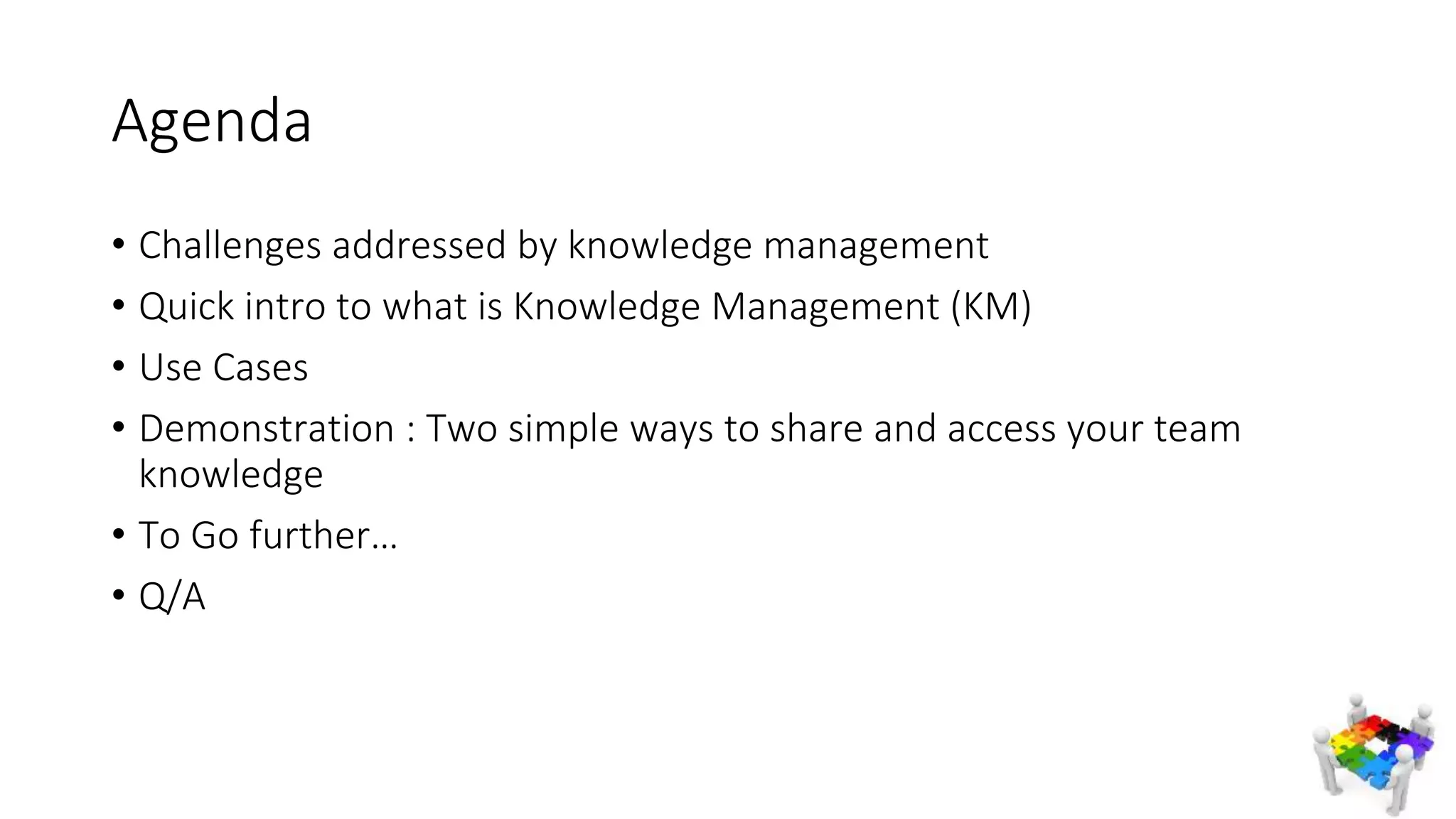 Agenda
• Challenges addressed by knowledge management
• Quick intro to what is Knowledge Management (KM)
• Use Cases
• Demonstration : Two simple ways to share and access your team
knowledge
• To Go further…
• Q/A
 