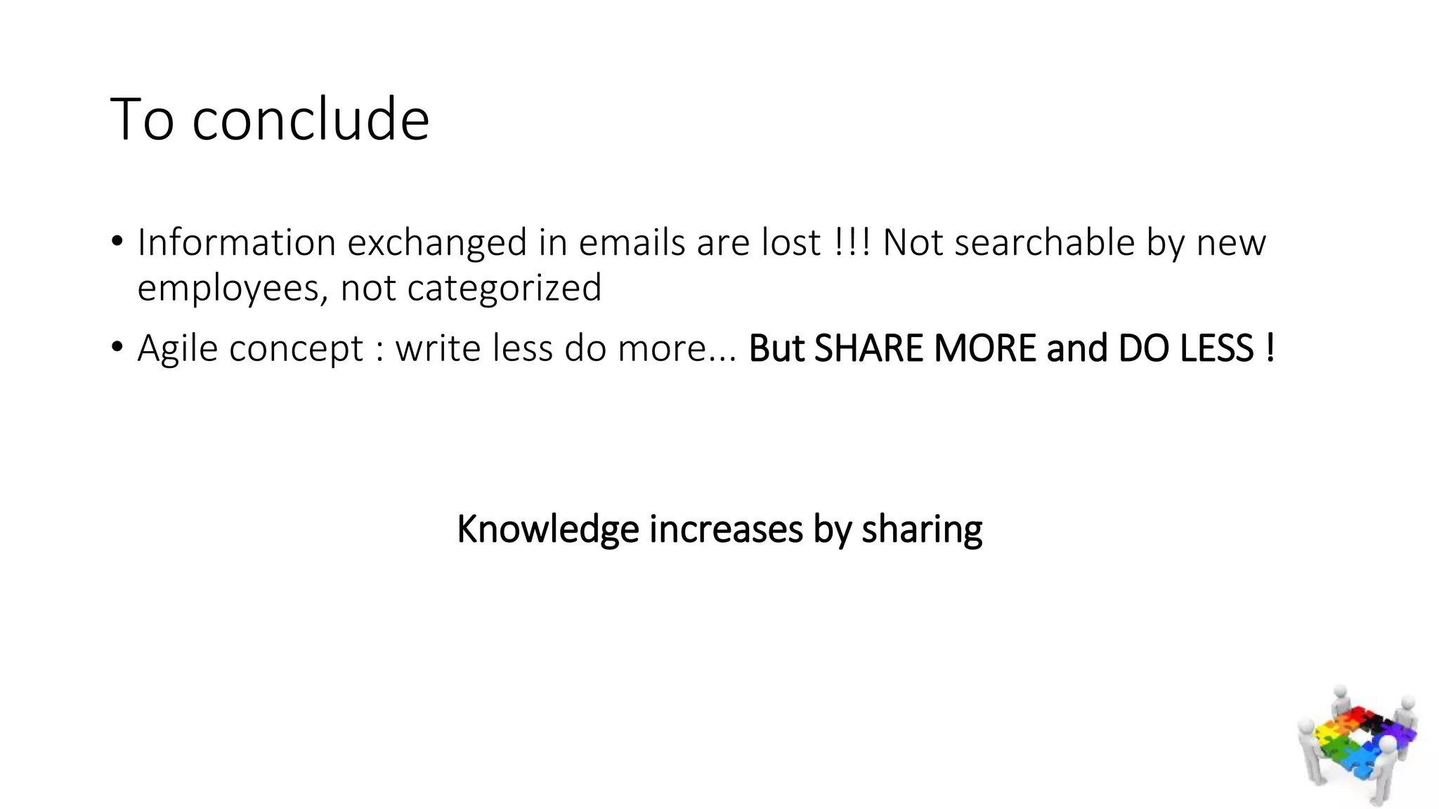 • Information exchanged in emails are lost !!! Not searchable by new
employees, not categorized
• Agile concept : write less do more... But SHARE MORE and DO LESS !
Knowledge increases by sharing
To conclude
 