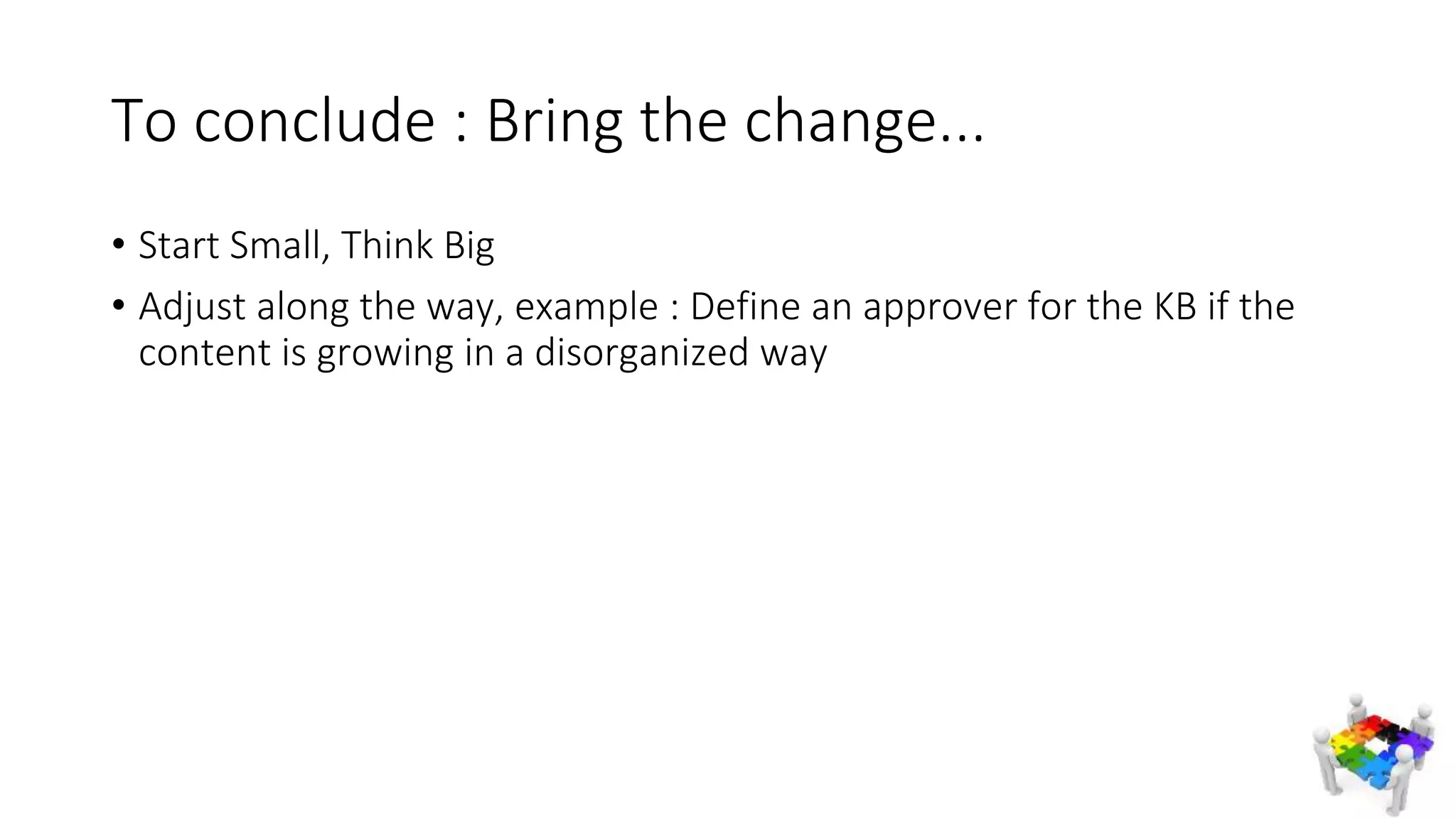 To conclude : Bring the change...
• Start Small, Think Big
• Adjust along the way, example : Define an approver for the KB if the
content is growing in a disorganized way
 