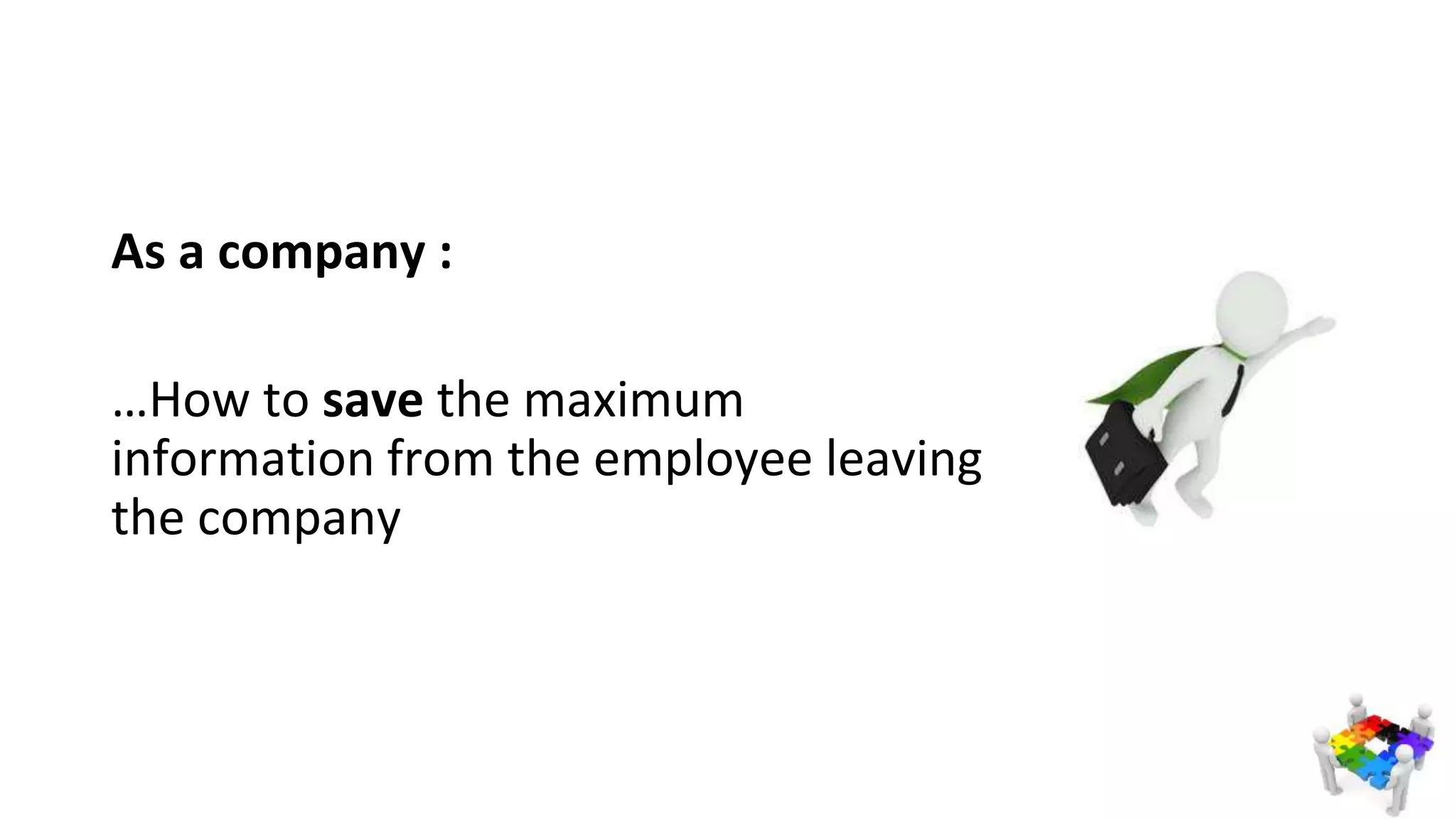 As a company :
…How to save the maximum
information from the employee leaving
the company
 