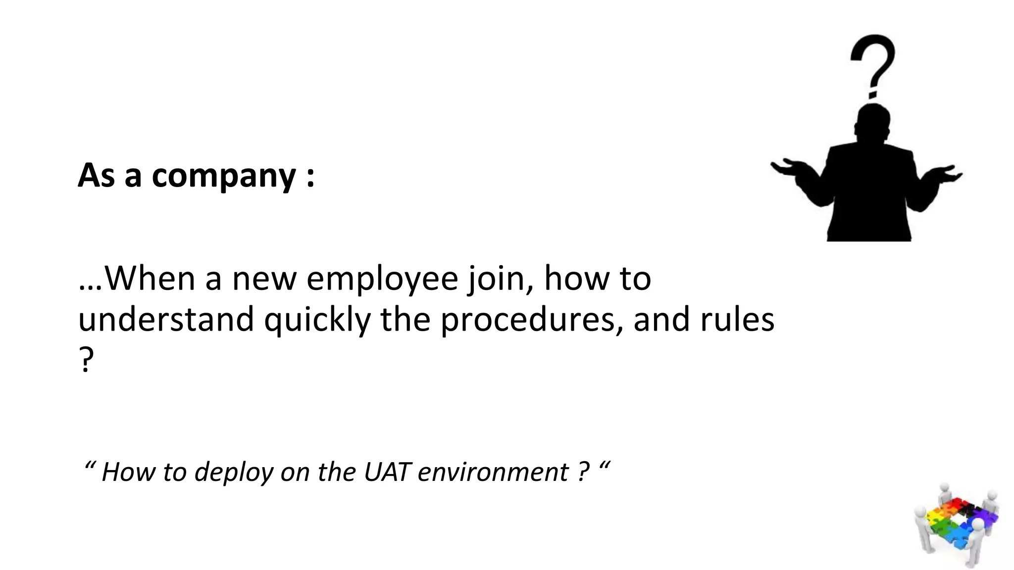 As a company :
…When a new employee join, how to
understand quickly the procedures, and rules
?
“ How to deploy on the UAT environment ? “
 