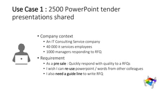 Use Case 1 : 2500 PowerPoint tender
presentations shared
• Company context
• An IT Consulting Service company
• 40 000 it ...