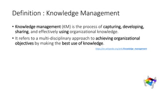 Definition : Knowledge Management
• Knowledge management (KM) is the process of capturing, developing,
sharing, and effect...