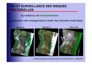 SIG ET SURVEILLANCE DES RISQUES
VECTORIELLES
        Surveillance de l’environnement
 Détection des changements à partir des données multi-dates

   2004-08-29               2004-09-17                     2004-10-09




                  K.Weise,Epidemio workshop session WHO Geneva, 14/09/2005
 