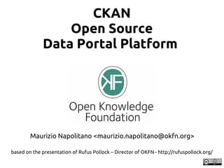 CKAN
                 Open Source
             Data Portal Platform 




        Maurizio Napolitano <maurizio.napolitano@okfn.org>

based on the presentation of Rufus Pollock – Director of OKFN - http://rufuspollock.org/
 