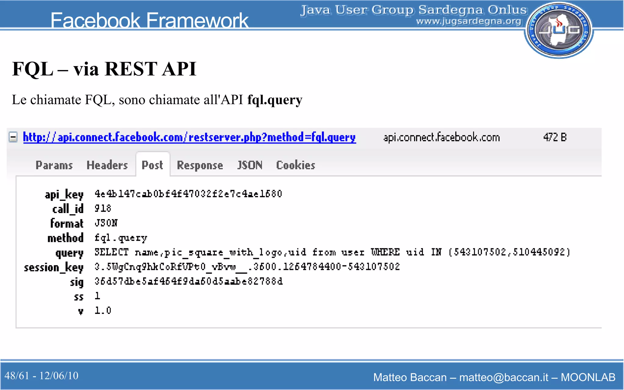 48/61 - 12/06/10 Matteo Baccan – matteo@baccan.it – MOONLAB
Facebook Framework
FQL – via REST API
Le chiamate FQL, sono chiamate all'API fql.query
 