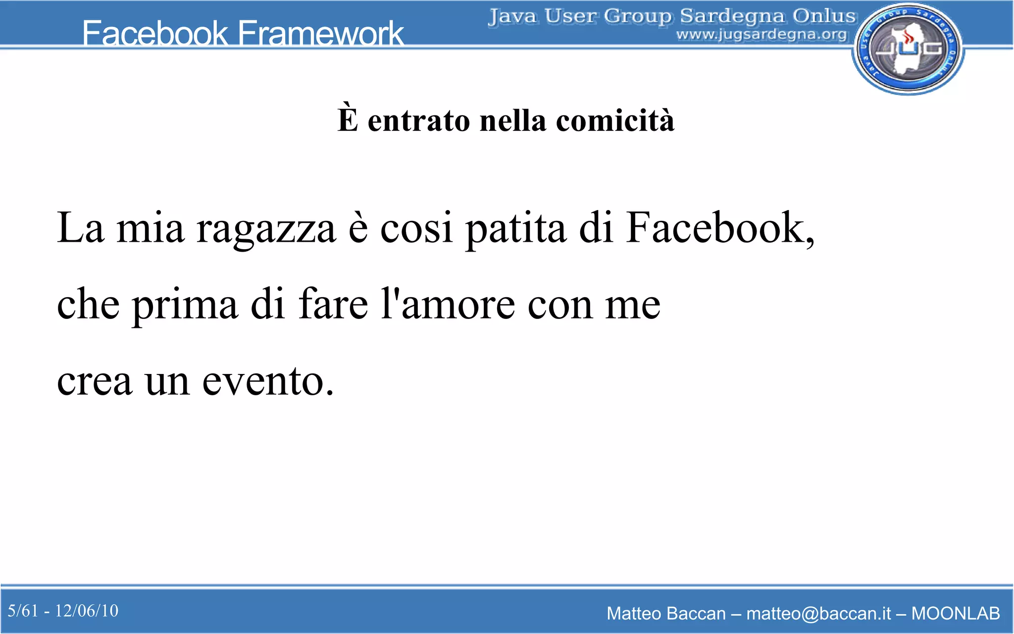 5/61 - 12/06/10 Matteo Baccan – matteo@baccan.it – MOONLAB
Facebook Framework
È entrato nella comicità
La mia ragazza è cosi patita di Facebook,
che prima di fare l'amore con me
crea un evento.
 