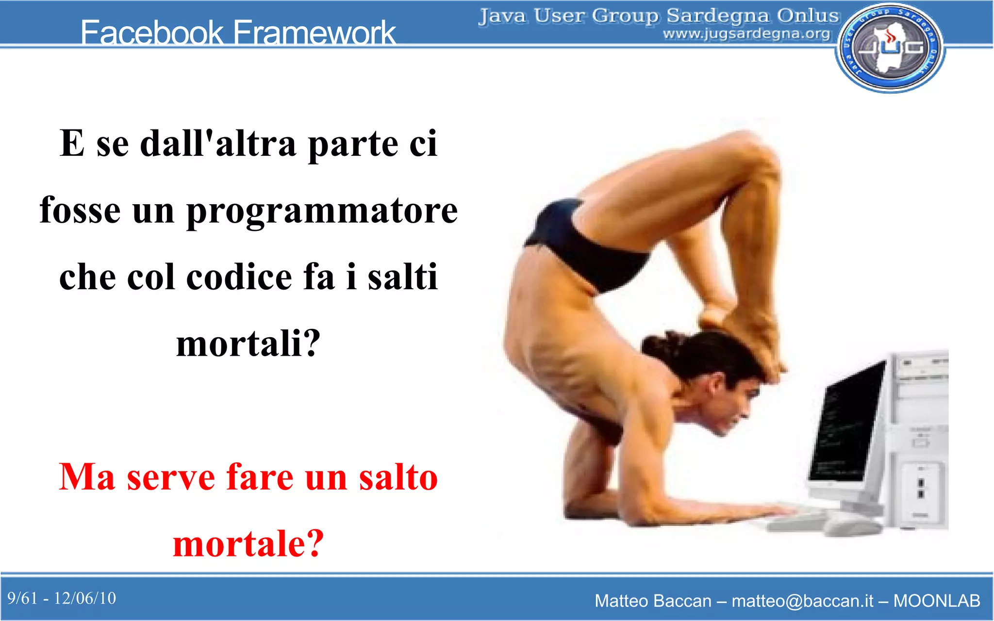 9/61 - 12/06/10 Matteo Baccan – matteo@baccan.it – MOONLAB
Facebook Framework
E se dall'altra parte ci
fosse un programmatore
che col codice fa i salti
mortali?
Ma serve fare un salto
mortale?
 