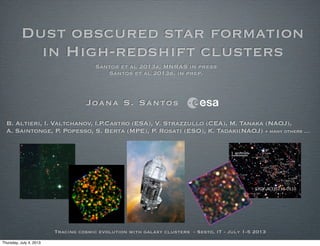 Santos et al 2013a, MNRAS in press
Santos et al 2013b, in prep.
Joana S. Santos
Tracing cosmic evolution with galaxy clusters - Sesto, IT - July 1-5 2013
B. Altieri, I. Valtchanov, I.P.Castro (ESA), V. Strazzullo (CEA), M. Tanaka (NAOJ),
A. Saintonge, P. Popesso, S. Berta (MPE), P. Rosati (ESO), K. Tadaki(NAOJ) + many others ....
Dust obscured star formation
in High-redshift clusters
Thursday, July 4, 2013
 