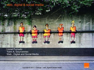 web, digital & social media  Lionel Fumado Yann A. Gourvennec Web , Digital and Social Media copyright © 2011 – Orange – web, digital & social media 