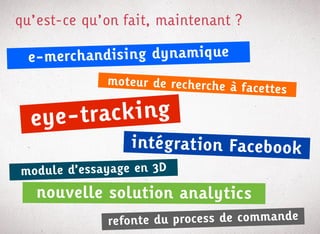 qu’est-ce qu’on fait, maintenant ?

 e-merchand ising dynam ique
             moteur de recherche à
                                   facettes

  eye-track ing
                 intégrat ion Facebook
module d’essayage en 3D
   nouvelle solution analytics
             refonte du process de commande
 