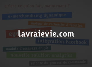 qu’est-ce qu’on fait, maintenant ?

 e-merchand ising dynam ique
             moteur de recherche à
                                   facettes

      track ing
     lavraievie.com
  eye-
                 intégrat ion Facebook
module d’essayage en 3D
   nouvelle solution analytics
             refonte du process de commande
 