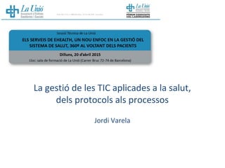 La gestió de les TIC aplicades a la salut,
dels protocols als processos
Jordi Varela
 