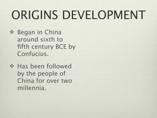 ORIGINS DEVELOPMENT
 Began in China
  around sixth to
  ﬁfth century BCE by
  Confucius.
 Has been followed
  by the people of
  China for over two
  millennia.
 