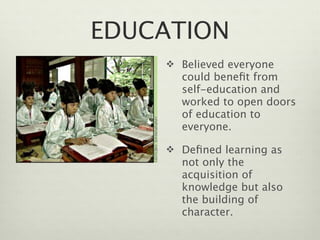 EDUCATION
     Believed everyone
      could beneﬁt from
      self-education and
      worked to open doors
      of education to
      everyone.

     Deﬁned learning as
      not only the
      acquisition of
      knowledge but also
      the building of
      character.
 